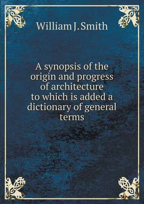A synopsis of the origin and progress of architecture to which is added a dictionary of general terms