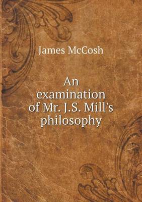 An examination of Mr. J.S. Mill's philosophy