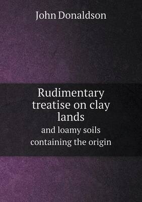 Rudimentary treatise on clay lands and loamy soils containing the origin