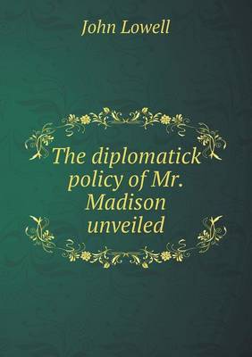 The diplomatick policy of Mr. Madison unveiled