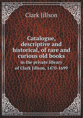 Catalogue, descriptive and historical, of rare and curious old books in the private library of Clark Jillson, 1470-1699