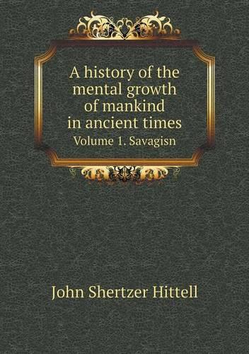 A history of the mental growth of mankind in ancient times Volume 1. Savagisn