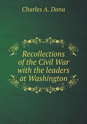 Recollections of the Civil War with the leaders at Washington