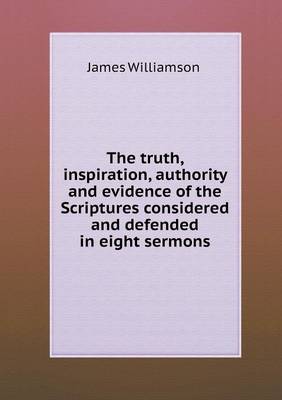 The Truth, Inspiration, Authority and Evidence of the Scriptures Considered and Defended in Eight Sermons