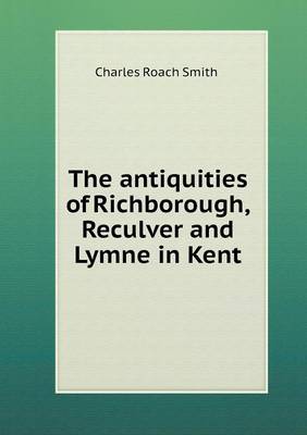 The antiquities of Richborough, Reculver and Lymne in Kent