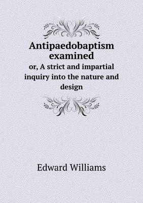 Antipaedobaptism examined or, A strict and impartial inquiry into the nature and design