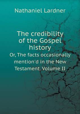 The credibility of the Gospel history Or, The facts occasionally mention'd in the New Testament. Volume II