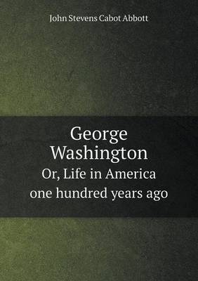 George Washington Or, Life in America one hundred years ago