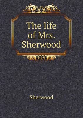The life of Mrs. Sherwood