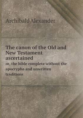 The canon of the Old and New Testament ascertained or, the bible complete without the apocrypha and unwritten traditions