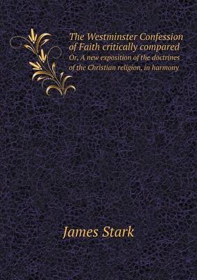 The Westminster Confession of Faith critically compared Or, A new exposition of the doctrines of the Christian religion, in harmony