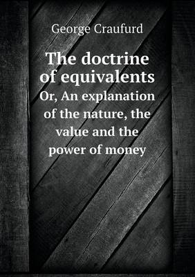 The doctrine of equivalents Or, An explanation of the nature, the value and the power of money