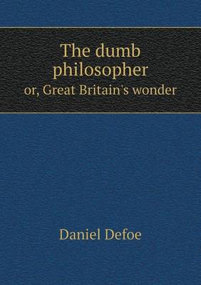 The dumb philosopher or, Great Britain's wonder