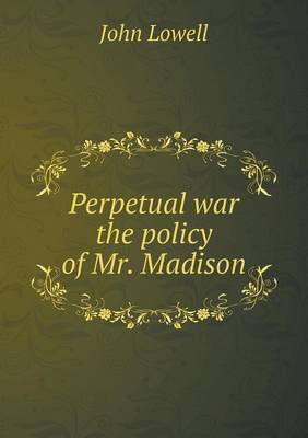 Perpetual war the policy of Mr. Madison
