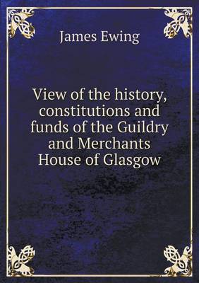 View of the history, constitutions and funds of the Guildry and Merchants House of Glasgow