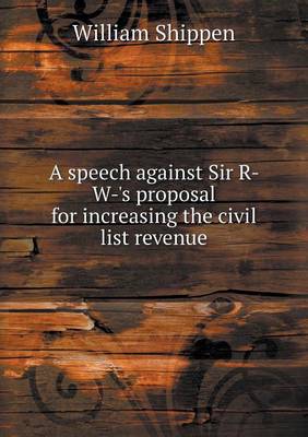 A speech against Sir R- W-'s proposal for increasing the civil list revenue