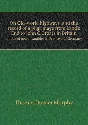 On Old-world highways and the record of a pilgrimage from Land's End to John O'Groats in Britain a book of motor rambles in France and Germany