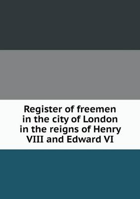 Register of freemen in the city of London in the reigns of Henry VIII and Edward VI