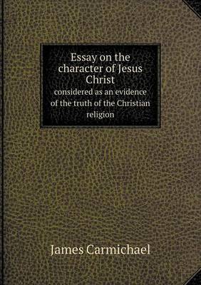Essay on the character of Jesus Christ considered as an evidence of the truth of the Christian religion