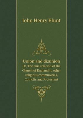 Union and disunion Or, The true relation of the Church of England to other religious communities, Catholic and Protestant