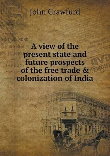 A view of the present state and future prospects of the free trade & colonization of India