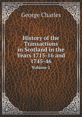 History of the Transactions in Scotland in the Years 1715-16 and 1745-46 Volume 1
