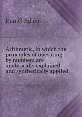 Arithmetic, in which the principles of operating by numbers are analytically explained and synthetically applied
