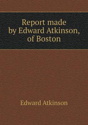 Report made by Edward Atkinson, of Boston