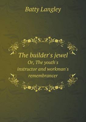The builder's jewel Or, The youth's instructor and workman's remembrancer