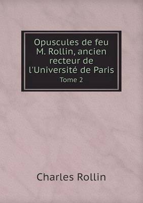 Opuscules de feu M. Rollin, ancien recteur de l'Universite de Paris Tome 2