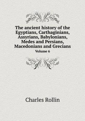 The ancient history of the Egyptians, Carthaginians, Assyrians, Babylonians, Medes and Persians, Macedonians and Grecians Volume 6