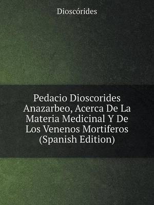 Pedacio Dioscorides Anazarbeo, Acerca De La Materia Medicinal Y De Los Venenos Mortiferos (Spanish Edition)