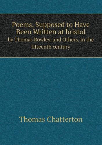 Poems, Supposed to Have Been Written at bristol by Thomas Rowley, and Others, in the fifteenth century