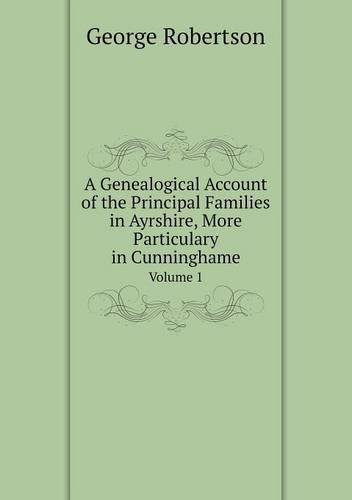 A Genealogical Account of the Principal Families in Ayrshire, More Particulary in Cunninghame Volume 1
