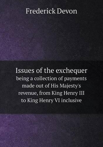 Issues of the exchequer being a collection of payments made out of His Majesty's revenue, from King Henry III to King Henry VI inclusive