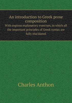 An introduction to Greek prose composition With copious explanatory exercises, in which all the important principles of Greek syntax are fully elucidated