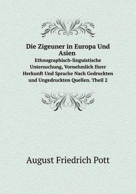 Die Zigeuner in Europa Und Asien Ethnographisch-linguistische Untersuchung, Vornehmlich Ihrer Herkunft Und Sprache Nach Gedruckten und Ungedruckten Quellen. Theil 2