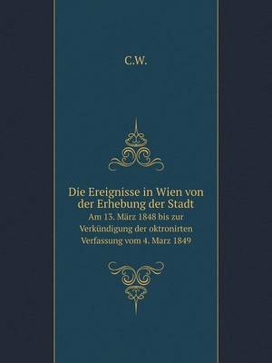 Die Ereignisse in Wien von der Erhebung der Stadt Am 13. Marz 1848 bis zur Verkundigung der oktronirten Verfassung vom 4. Marz 1849