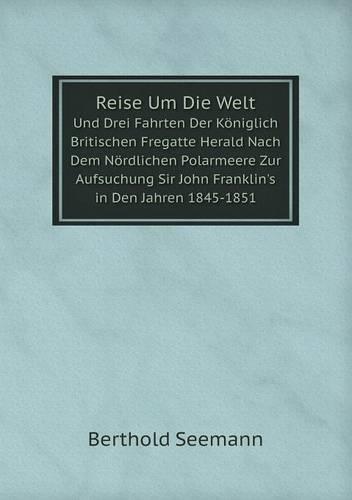 Reise Um Die Welt Und Drei Fahrten Der Koeniglich Britischen Fregatte Herald Nach Dem Noerdlichen Polarmeere Zur Aufsuchung Sir John Franklin's in Den Jahren 1845-1851
