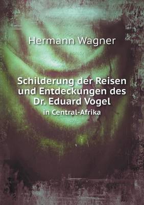 Schilderung der Reisen und Entdeckungen des Dr. Eduard Vogel in Central-Afrika