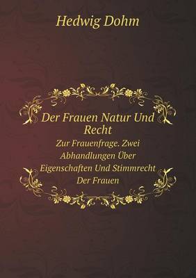 Der Frauen Natur Und Recht Zur Frauenfrage. Zwei Abhandlungen UEber Eigenschaften Und Stimmrecht Der Frauen