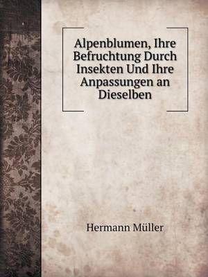 Alpenblumen, Ihre Befruchtung Durch Insekten Und Ihre Anpassungen an Dieselben