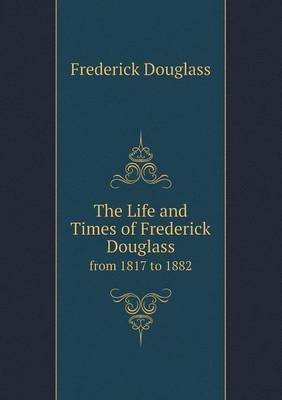 The Life and Times of Frederick Douglass from 1817 to 1882