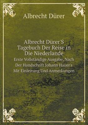 Albrecht Durer'S Tagebuch Der Reise in Die Niederlande Erste Vollstandige Ausgabe, Nach Der Handschrift Johann Hauer's Mit Einleitung Und Anmerkungen
