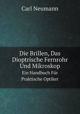 Die Brillen, Das Dioptrische Fernrohr Und Mikroskop Ein Handbuch Fur Praktische Optiker