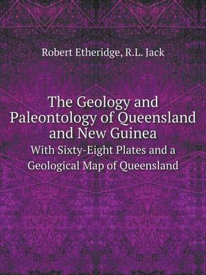 The Geology and Paleontology of Queensland and New Guinea With Sixty-Eight Plates and a Geological Map of Queensland