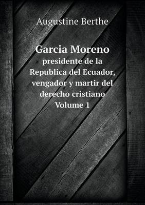 Garcia Moreno presidente de la Republica del Ecuador, vengador y martir del derecho cristiano Volume 1