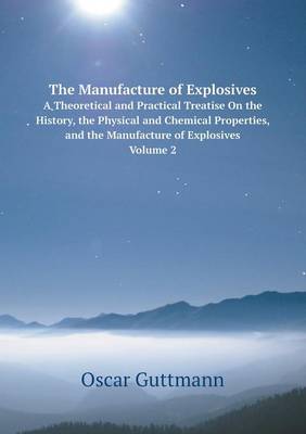 The Manufacture of Explosives A Theoretical and Practical Treatise On the History, the Physical and Chemical Properties, and the Manufacture of Explosives, Volume 2