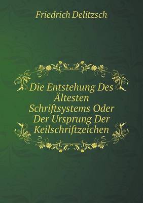 Die Entstehung Des AEltesten Schriftsystems Oder Der Ursprung Der Keilschriftzeichen