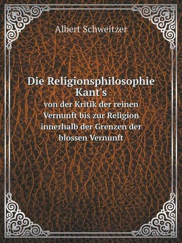 Die Religionsphilosophie Kant's von der Kritik der reinen Vernunft bis zur Religion innerhalb der Grenzen der blossen Vernunft